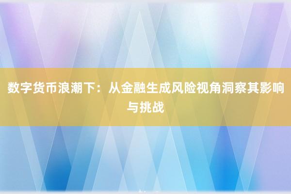 数字货币浪潮下：从金融生成风险视角洞察其影响与挑战