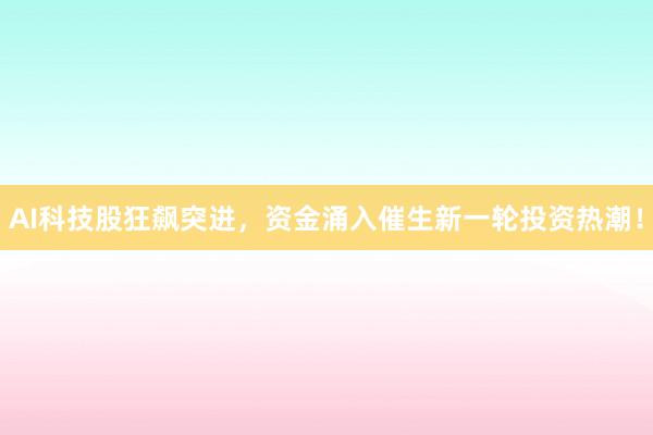 AI科技股狂飙突进，资金涌入催生新一轮投资热潮！