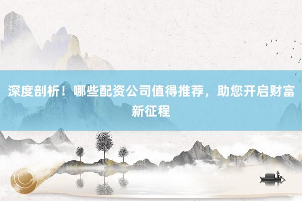 深度剖析！哪些配资公司值得推荐，助您开启财富新征程