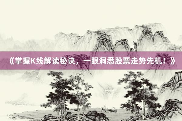 《掌握K线解读秘诀，一眼洞悉股票走势先机！》