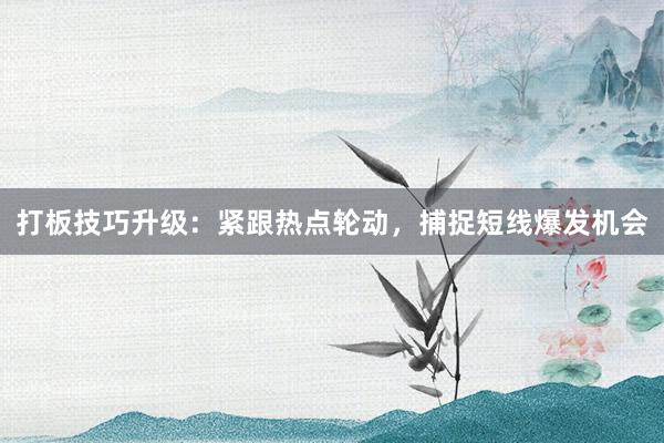 打板技巧升级：紧跟热点轮动，捕捉短线爆发机会