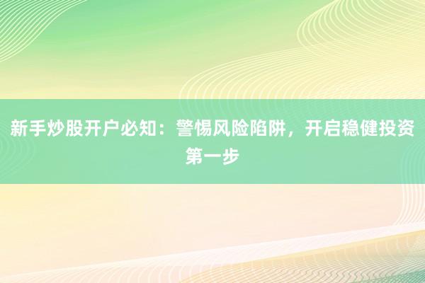 新手炒股开户必知：警惕风险陷阱，开启稳健投资第一步