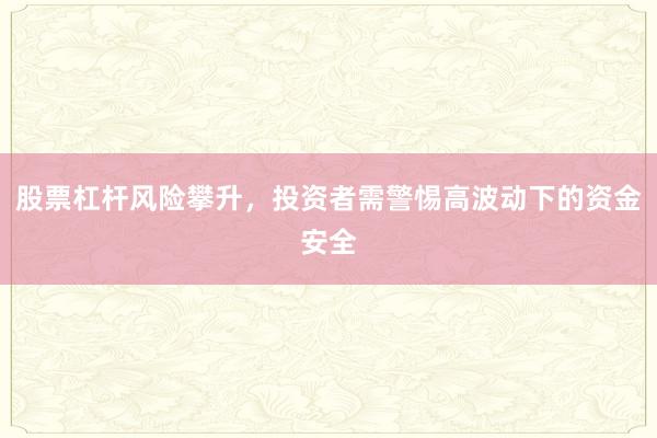 股票杠杆风险攀升，投资者需警惕高波动下的资金安全