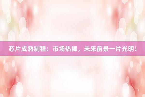 芯片成熟制程：市场热捧，未来前景一片光明！