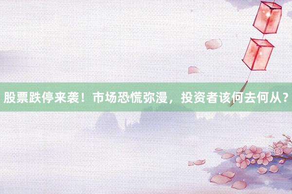 股票跌停来袭！市场恐慌弥漫，投资者该何去何从？