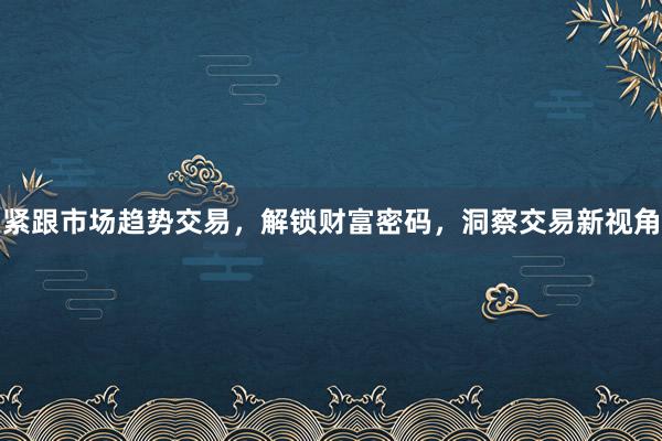 紧跟市场趋势交易，解锁财富密码，洞察交易新视角