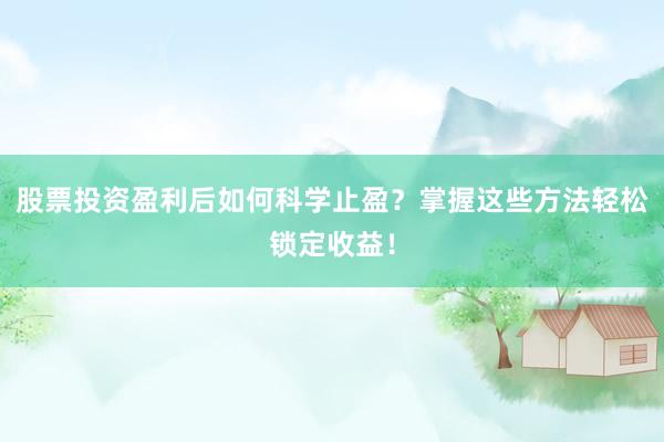 股票投资盈利后如何科学止盈？掌握这些方法轻松锁定收益！