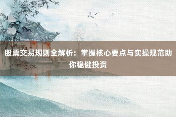 股票交易规则全解析：掌握核心要点与实操规范助你稳健投资