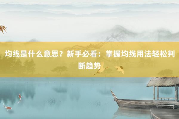 均线是什么意思？新手必看：掌握均线用法轻松判断趋势