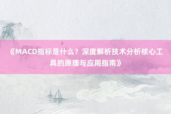 《MACD指标是什么？深度解析技术分析核心工具的原理与应用指南》