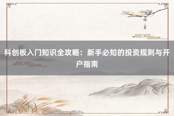 科创板入门知识全攻略：新手必知的投资规则与开户指南