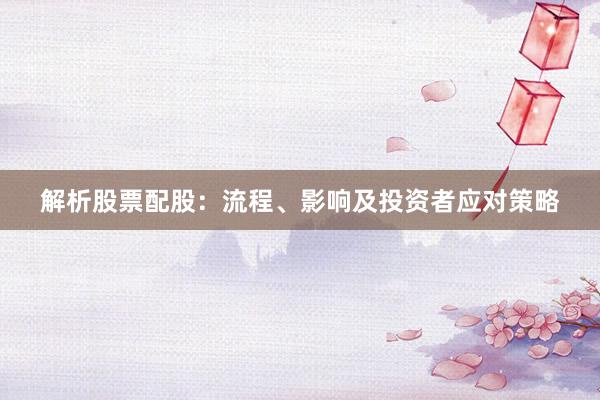 解析股票配股：流程、影响及投资者应对策略