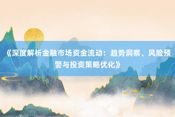 《深度解析金融市场资金流动：趋势洞察、风险预警与投资策略优化》