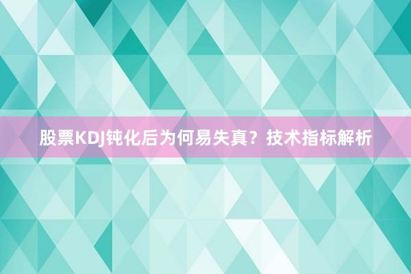 股票KDJ钝化后为何易失真？技术指标解析