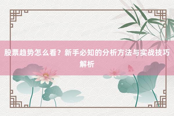 股票趋势怎么看？新手必知的分析方法与实战技巧解析