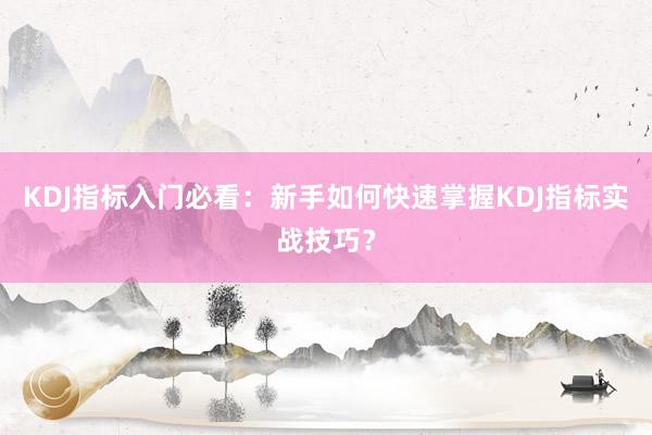 KDJ指标入门必看：新手如何快速掌握KDJ指标实战技巧？