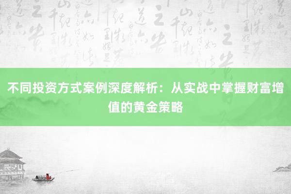 不同投资方式案例深度解析：从实战中掌握财富增值的黄金策略