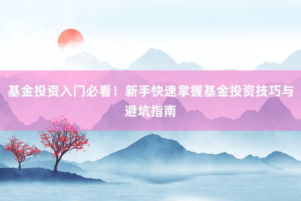 基金投资入门必看！新手快速掌握基金投资技巧与避坑指南