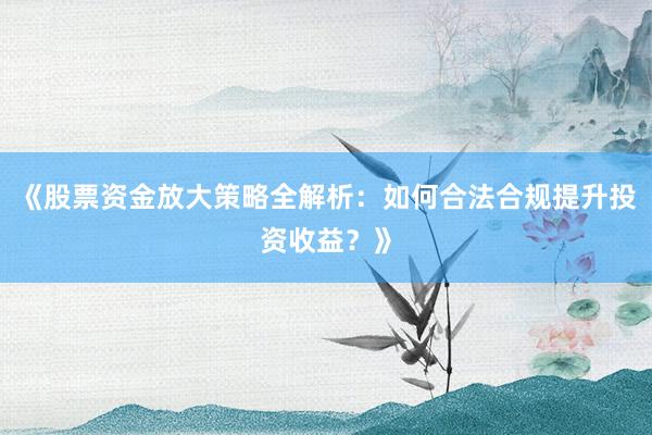 《股票资金放大策略全解析：如何合法合规提升投资收益？》