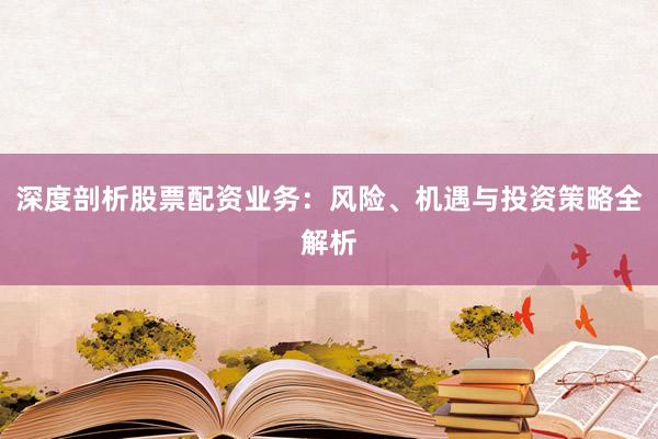 深度剖析股票配资业务：风险、机遇与投资策略全解析