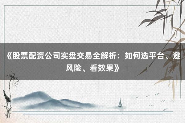 《股票配资公司实盘交易全解析：如何选平台、避风险、看效果》