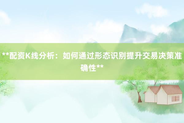 **配资K线分析：如何通过形态识别提升交易决策准确性**