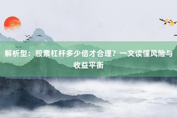 解析型：股票杠杆多少倍才合理？一文读懂风险与收益平衡