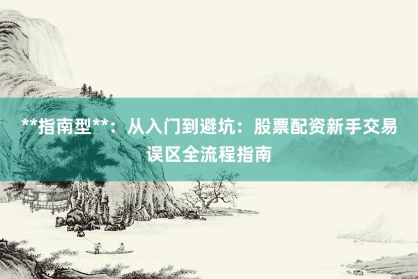**指南型**：从入门到避坑：股票配资新手交易误区全流程指南