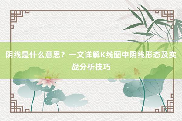 阴线是什么意思？一文详解K线图中阴线形态及实战分析技巧