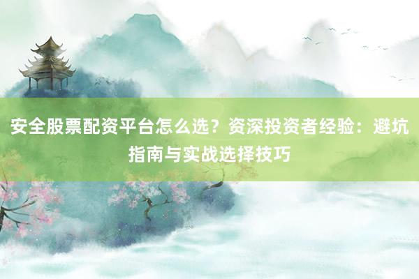 安全股票配资平台怎么选？资深投资者经验：避坑指南与实战选择技巧