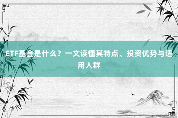 ETF基金是什么？一文读懂其特点、投资优势与适用人群