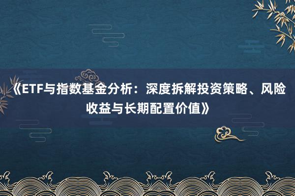 《ETF与指数基金分析：深度拆解投资策略、风险收益与长期配置价值》