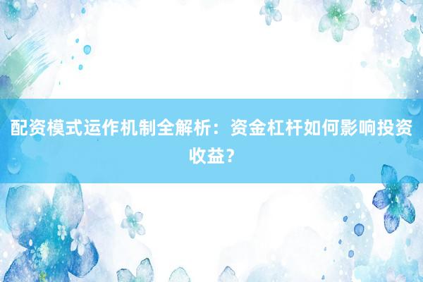 配资模式运作机制全解析：资金杠杆如何影响投资收益？