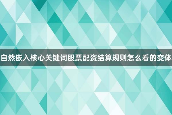 自然嵌入核心关键词股票配资结算规则怎么看的变体