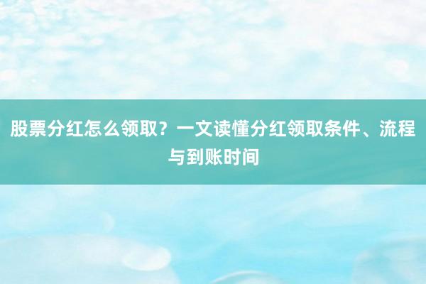 股票分红怎么领取？一文读懂分红领取条件、流程与到账时间