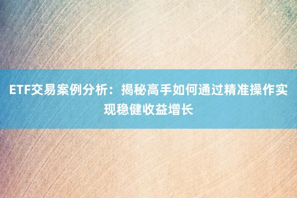 ETF交易案例分析：揭秘高手如何通过精准操作实现稳健收益增长
