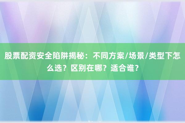 股票配资安全陷阱揭秘：不同方案/场景/类型下怎么选？区别在哪？适合谁？