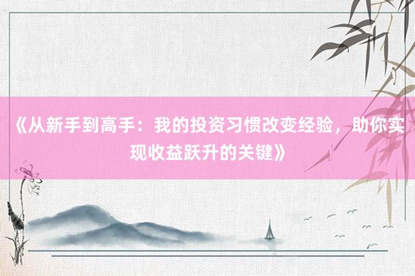 《从新手到高手：我的投资习惯改变经验，助你实现收益跃升的关键》
