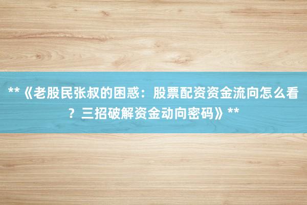 **《老股民张叔的困惑：股票配资资金流向怎么看？三招破解资金动向密码》**