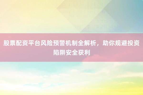 股票配资平台风险预警机制全解析，助你规避投资陷阱安全获利