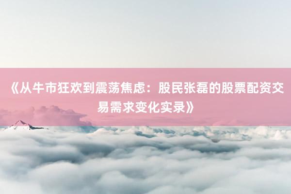 《从牛市狂欢到震荡焦虑：股民张磊的股票配资交易需求变化实录》