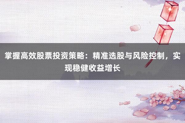 掌握高效股票投资策略：精准选股与风险控制，实现稳健收益增长