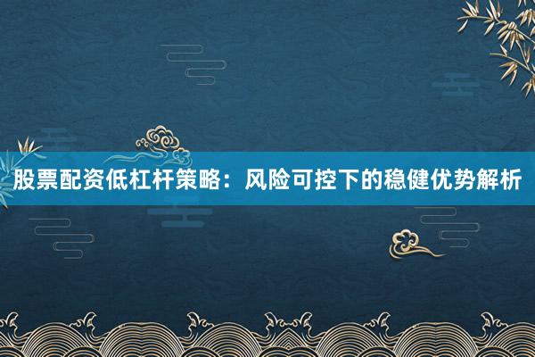 股票配资低杠杆策略：风险可控下的稳健优势解析