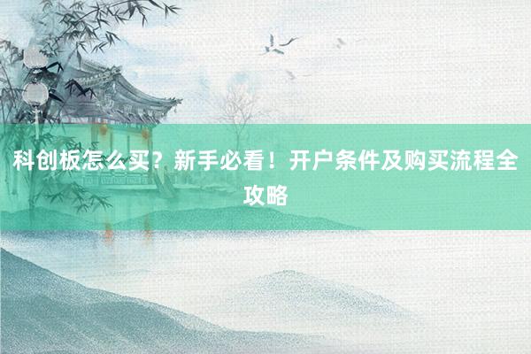 科创板怎么买？新手必看！开户条件及购买流程全攻略