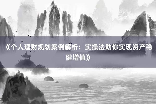 《个人理财规划案例解析：实操法助你实现资产稳健增值》