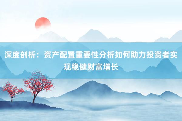 深度剖析：资产配置重要性分析如何助力投资者实现稳健财富增长