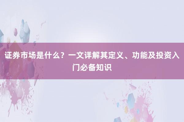 证券市场是什么？一文详解其定义、功能及投资入门必备知识