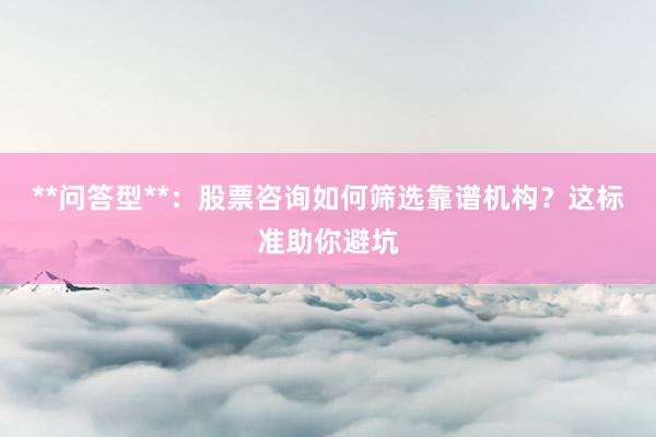 **问答型**：股票咨询如何筛选靠谱机构？这标准助你避坑