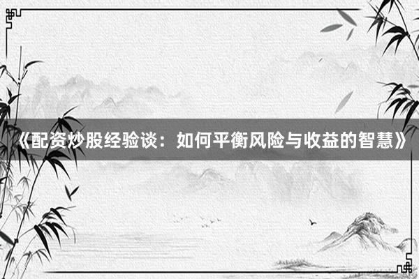 《配资炒股经验谈：如何平衡风险与收益的智慧》