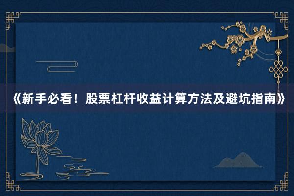 《新手必看！股票杠杆收益计算方法及避坑指南》